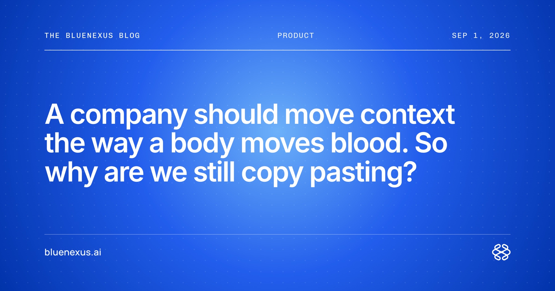 A company should move context the way a body moves blood. So why are we still copy pasting?